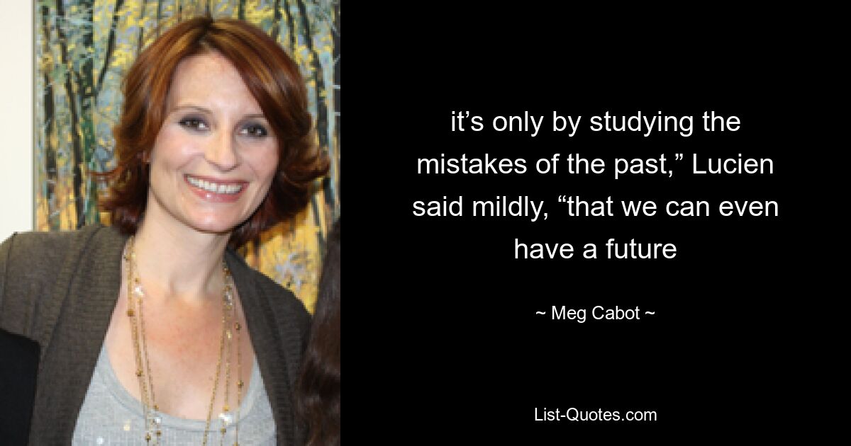 it’s only by studying the mistakes of the past,” Lucien said mildly, “that we can even have a future — © Meg Cabot