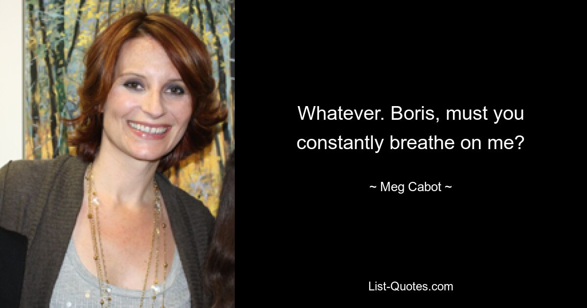 Whatever. Boris, must you constantly breathe on me? — © Meg Cabot