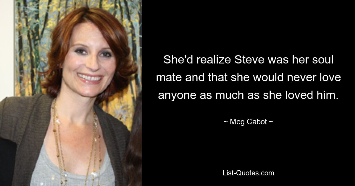 She'd realize Steve was her soul mate and that she would never love anyone as much as she loved him. — © Meg Cabot