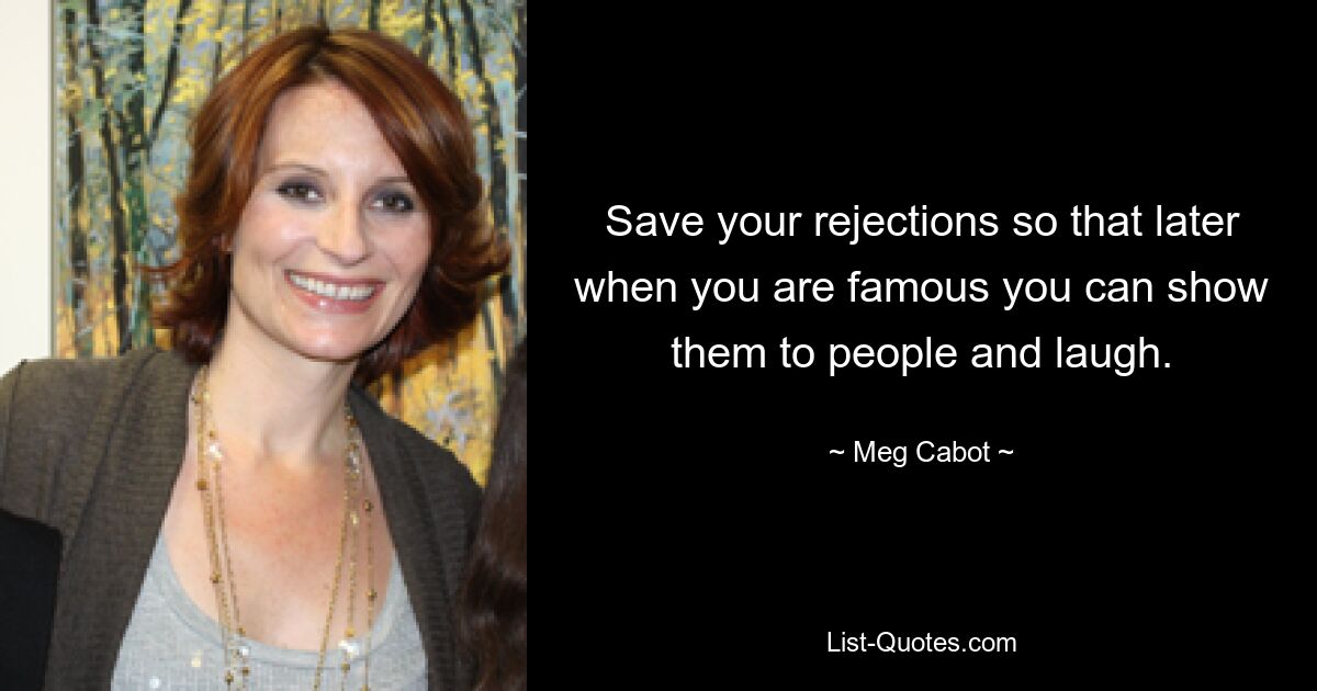 Save your rejections so that later when you are famous you can show them to people and laugh. — © Meg Cabot