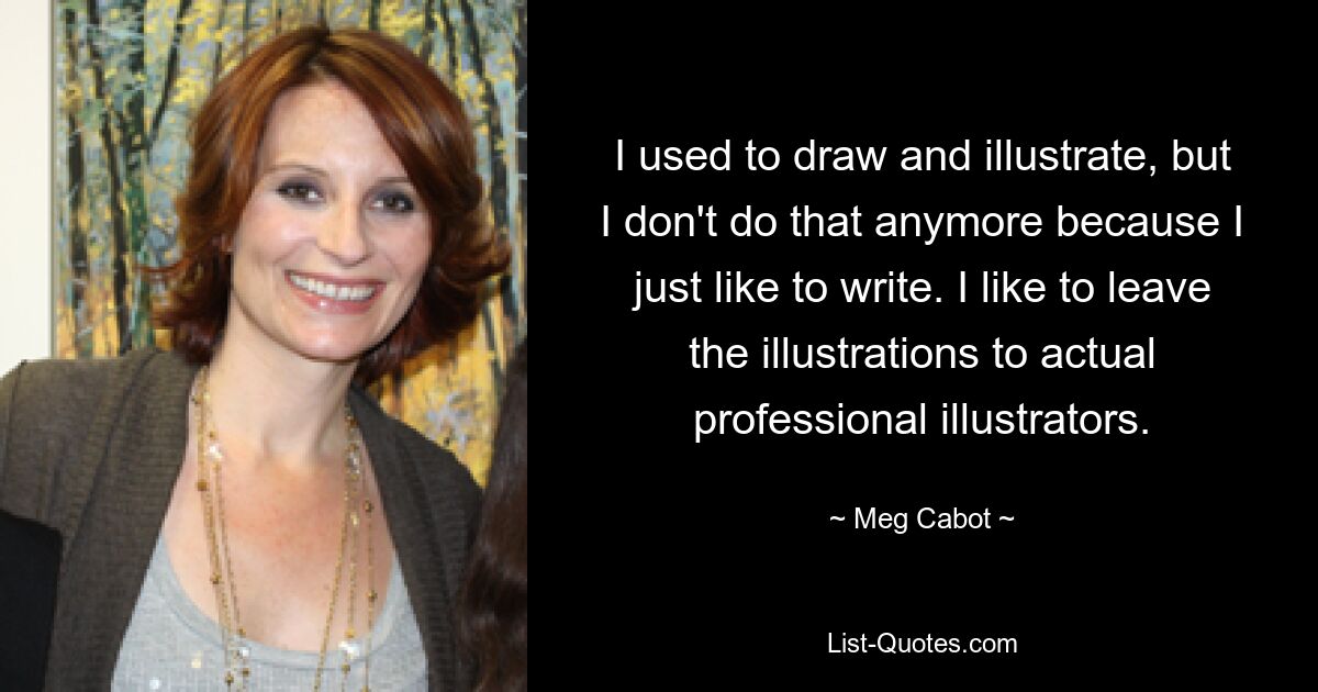 I used to draw and illustrate, but I don't do that anymore because I just like to write. I like to leave the illustrations to actual professional illustrators. — © Meg Cabot