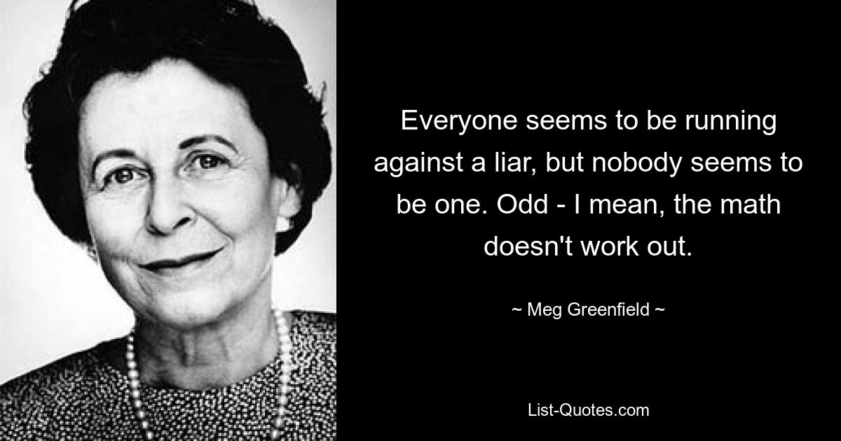 Everyone seems to be running against a liar, but nobody seems to be one. Odd - I mean, the math doesn't work out. — © Meg Greenfield