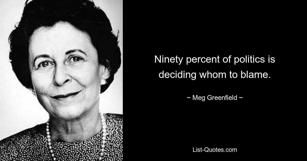 Ninety percent of politics is deciding whom to blame. — © Meg Greenfield