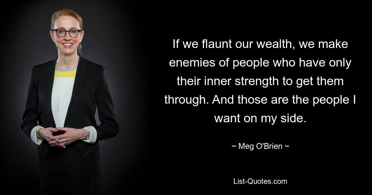 If we flaunt our wealth, we make enemies of people who have only their inner strength to get them through. And those are the people I want on my side. — © Meg O'Brien