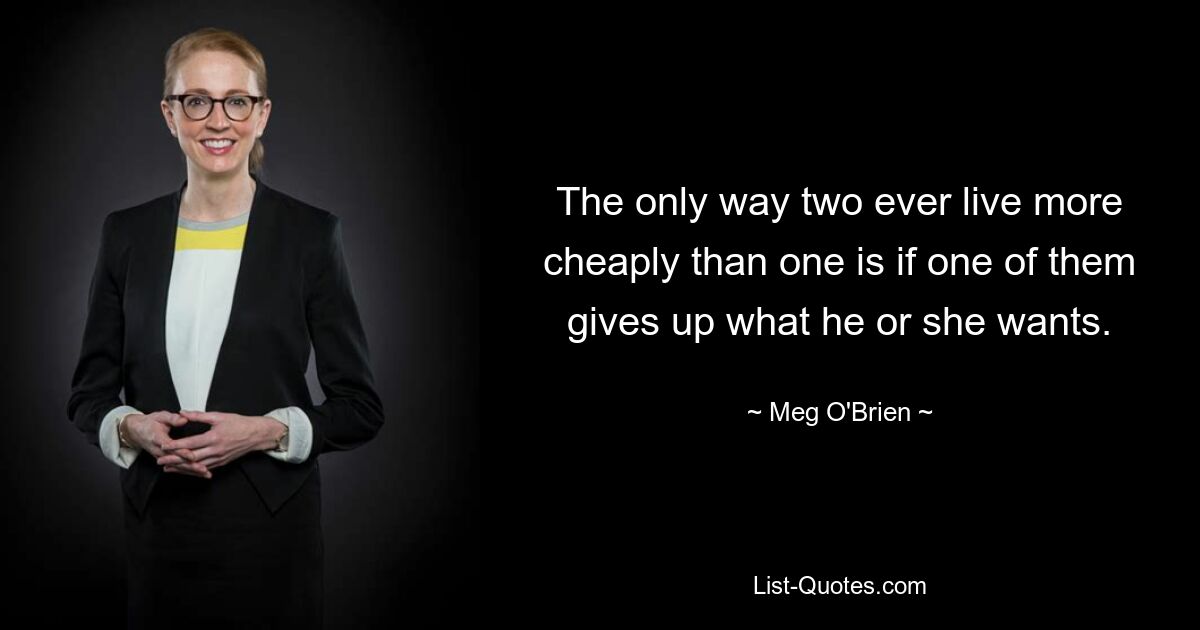 The only way two ever live more cheaply than one is if one of them gives up what he or she wants. — © Meg O'Brien