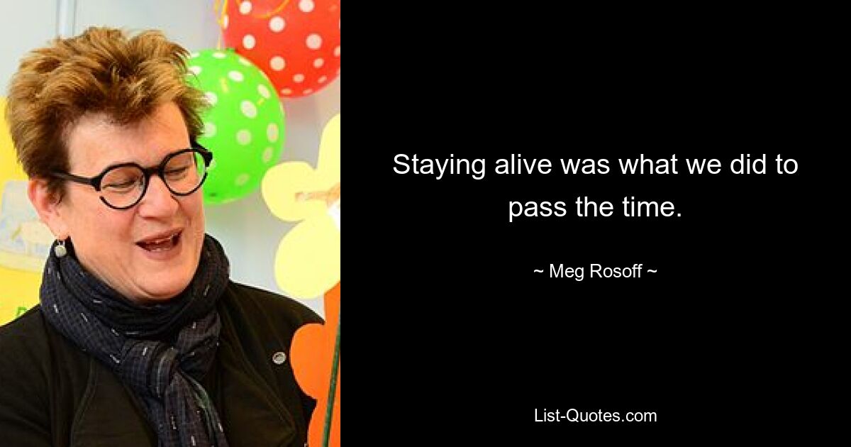 Staying alive was what we did to pass the time. — © Meg Rosoff