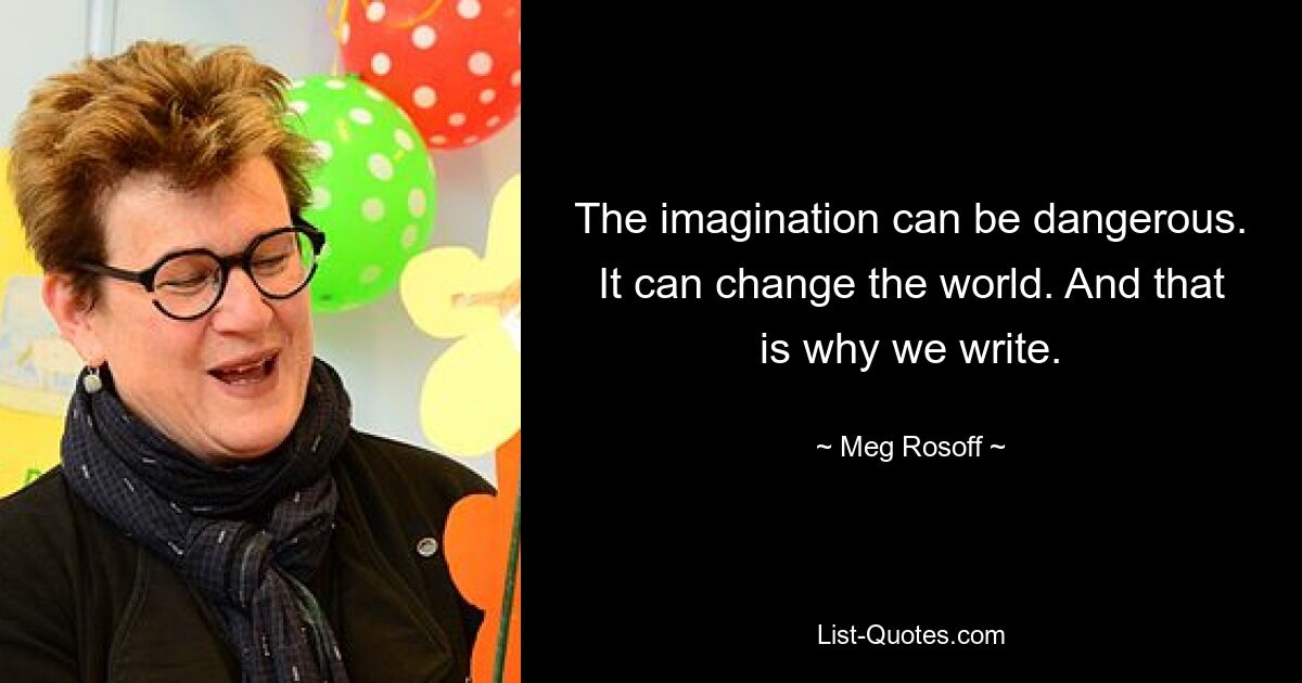 The imagination can be dangerous. It can change the world. And that is why we write. — © Meg Rosoff