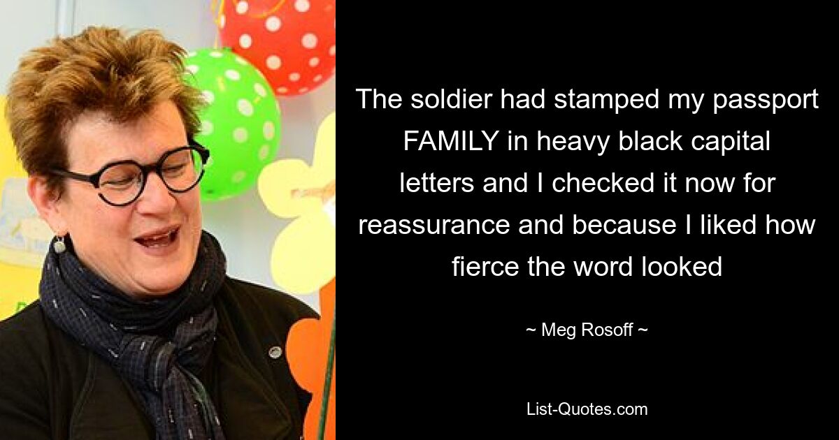 The soldier had stamped my passport FAMILY in heavy black capital letters and I checked it now for reassurance and because I liked how fierce the word looked — © Meg Rosoff