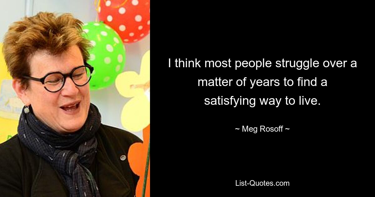 I think most people struggle over a matter of years to find a satisfying way to live. — © Meg Rosoff