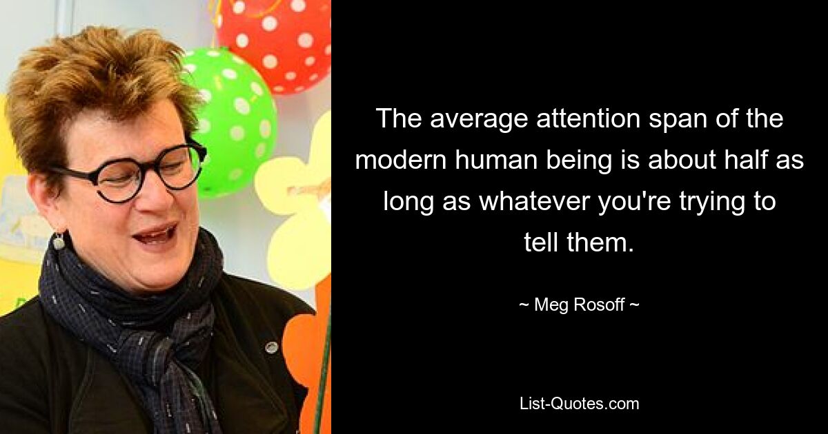 The average attention span of the modern human being is about half as long as whatever you're trying to tell them. — © Meg Rosoff