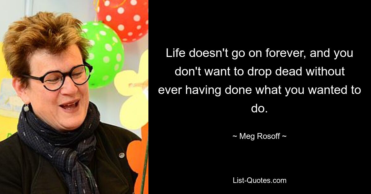 Life doesn't go on forever, and you don't want to drop dead without ever having done what you wanted to do. — © Meg Rosoff