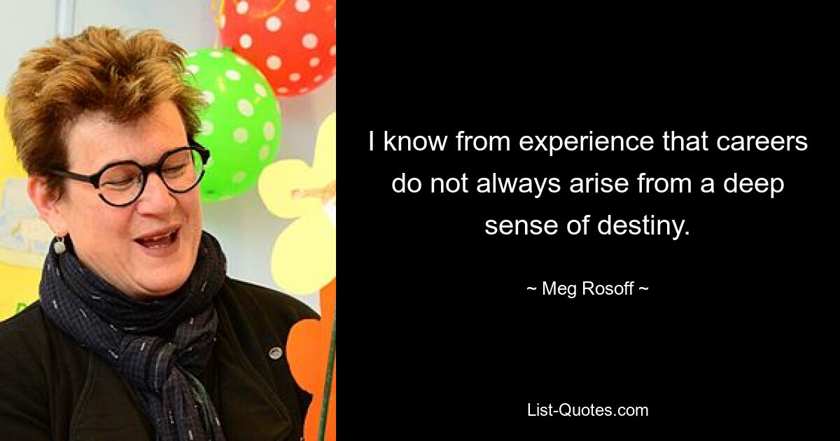 I know from experience that careers do not always arise from a deep sense of destiny. — © Meg Rosoff