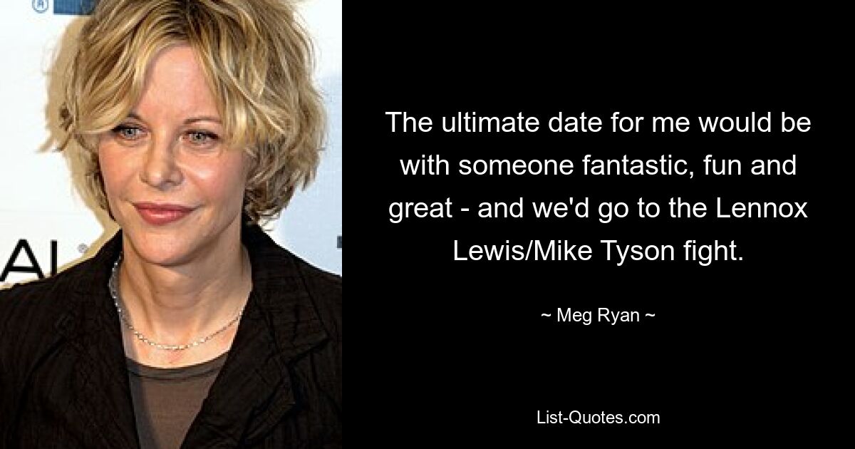 The ultimate date for me would be with someone fantastic, fun and great - and we'd go to the Lennox Lewis/Mike Tyson fight. — © Meg Ryan