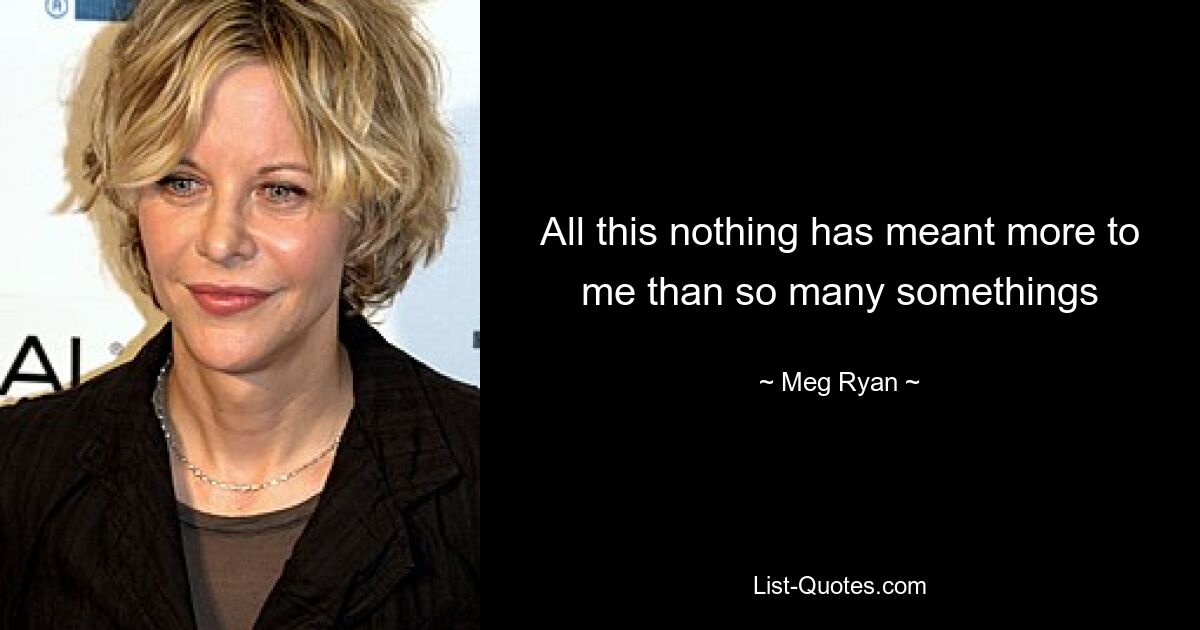 All this nothing has meant more to me than so many somethings — © Meg Ryan