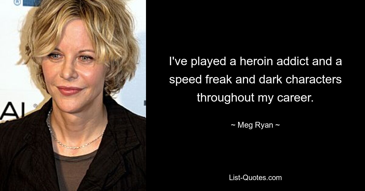 I've played a heroin addict and a speed freak and dark characters throughout my career. — © Meg Ryan