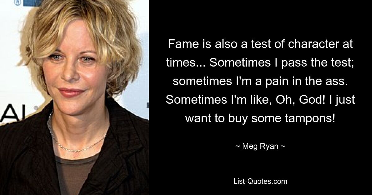 Fame is also a test of character at times... Sometimes I pass the test; sometimes I'm a pain in the ass. Sometimes I'm like, Oh, God! I just want to buy some tampons! — © Meg Ryan