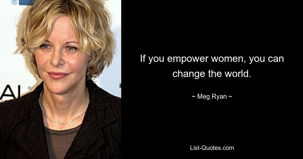 If you empower women, you can change the world. — © Meg Ryan