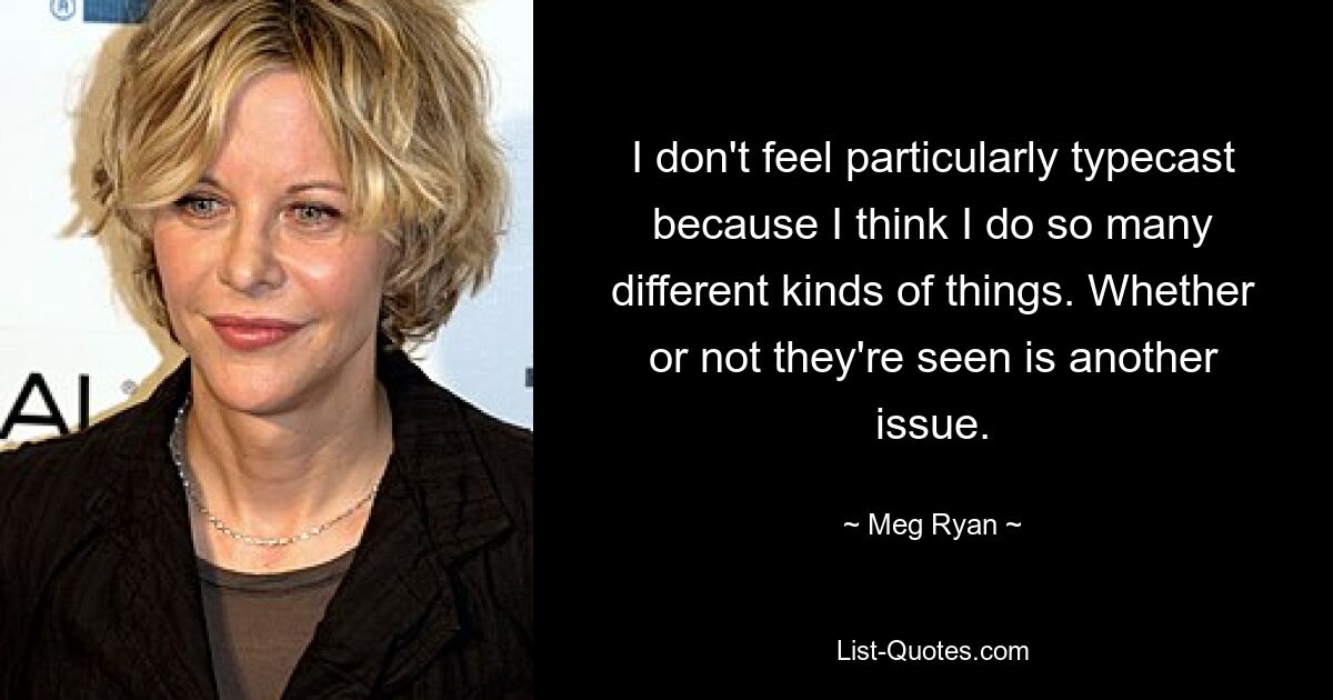 I don't feel particularly typecast because I think I do so many different kinds of things. Whether or not they're seen is another issue. — © Meg Ryan