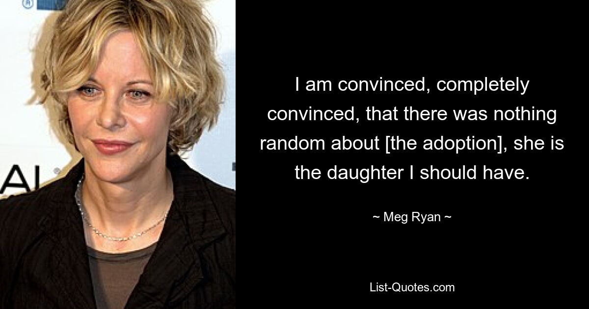 I am convinced, completely convinced, that there was nothing random about [the adoption], she is the daughter I should have. — © Meg Ryan