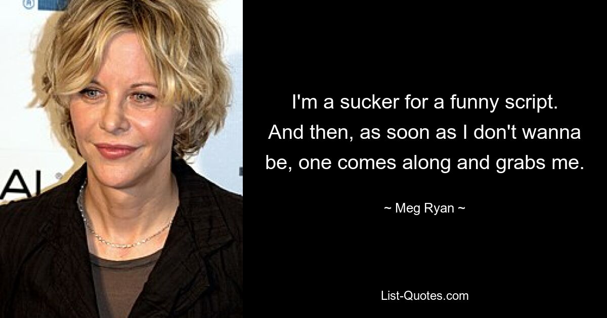 I'm a sucker for a funny script. And then, as soon as I don't wanna be, one comes along and grabs me. — © Meg Ryan