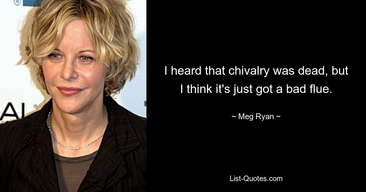 I heard that chivalry was dead, but I think it's just got a bad flue. — © Meg Ryan