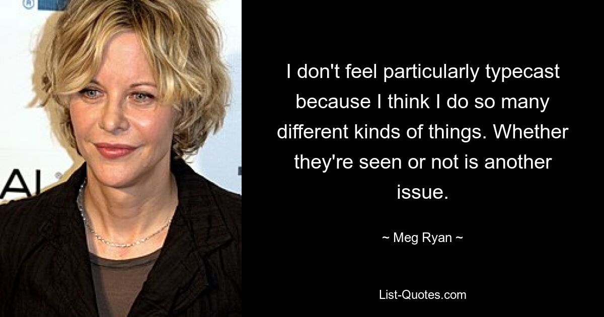 I don't feel particularly typecast because I think I do so many different kinds of things. Whether they're seen or not is another issue. — © Meg Ryan