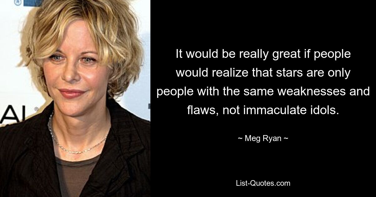 It would be really great if people would realize that stars are only people with the same weaknesses and flaws, not immaculate idols. — © Meg Ryan