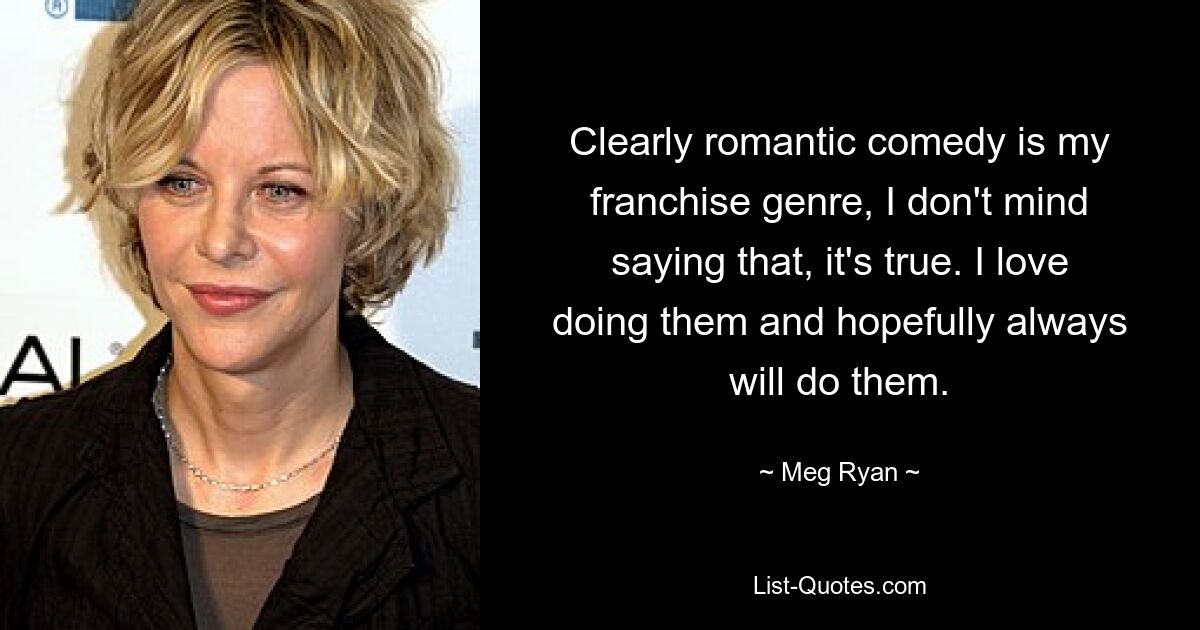 Clearly romantic comedy is my franchise genre, I don't mind saying that, it's true. I love doing them and hopefully always will do them. — © Meg Ryan