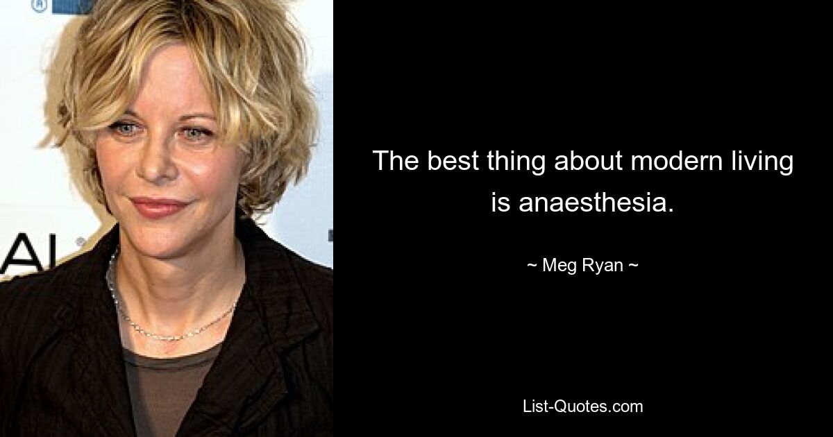 The best thing about modern living is anaesthesia. — © Meg Ryan