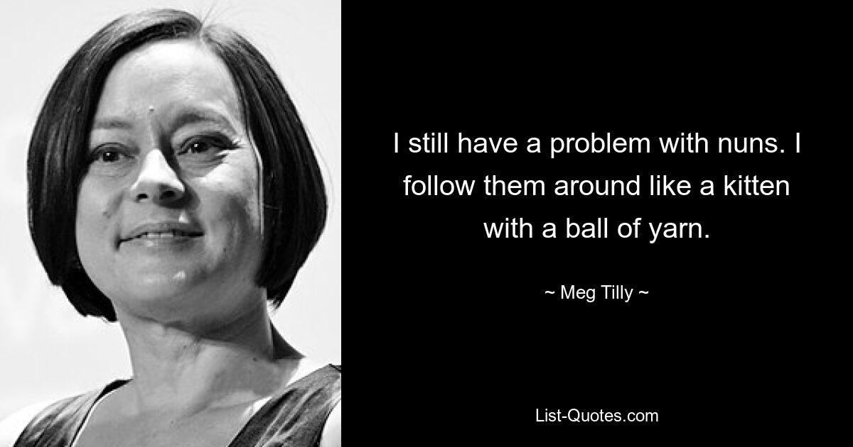 I still have a problem with nuns. I follow them around like a kitten with a ball of yarn. — © Meg Tilly