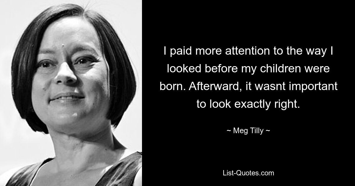 I paid more attention to the way I looked before my children were born. Afterward, it wasnt important to look exactly right. — © Meg Tilly