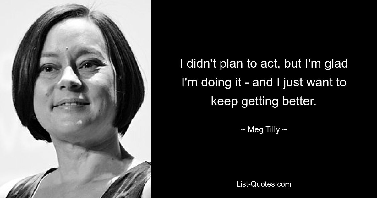 I didn't plan to act, but I'm glad I'm doing it - and I just want to keep getting better. — © Meg Tilly