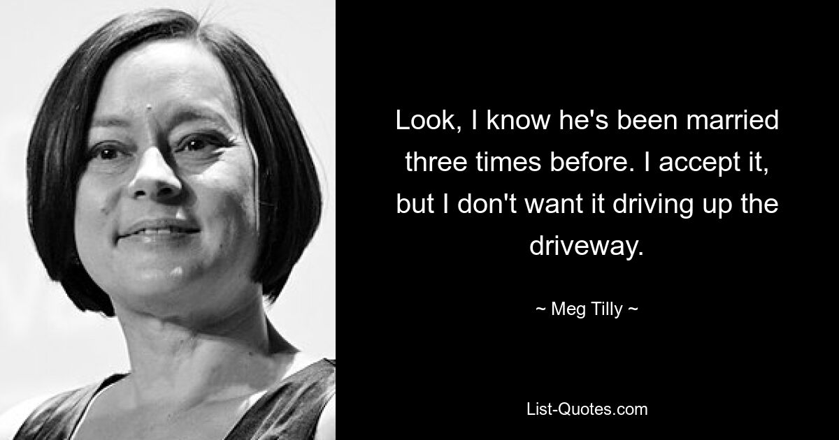 Look, I know he's been married three times before. I accept it, but I don't want it driving up the driveway. — © Meg Tilly