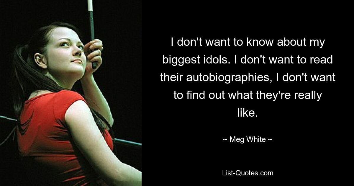 I don't want to know about my biggest idols. I don't want to read their autobiographies, I don't want to find out what they're really like. — © Meg White