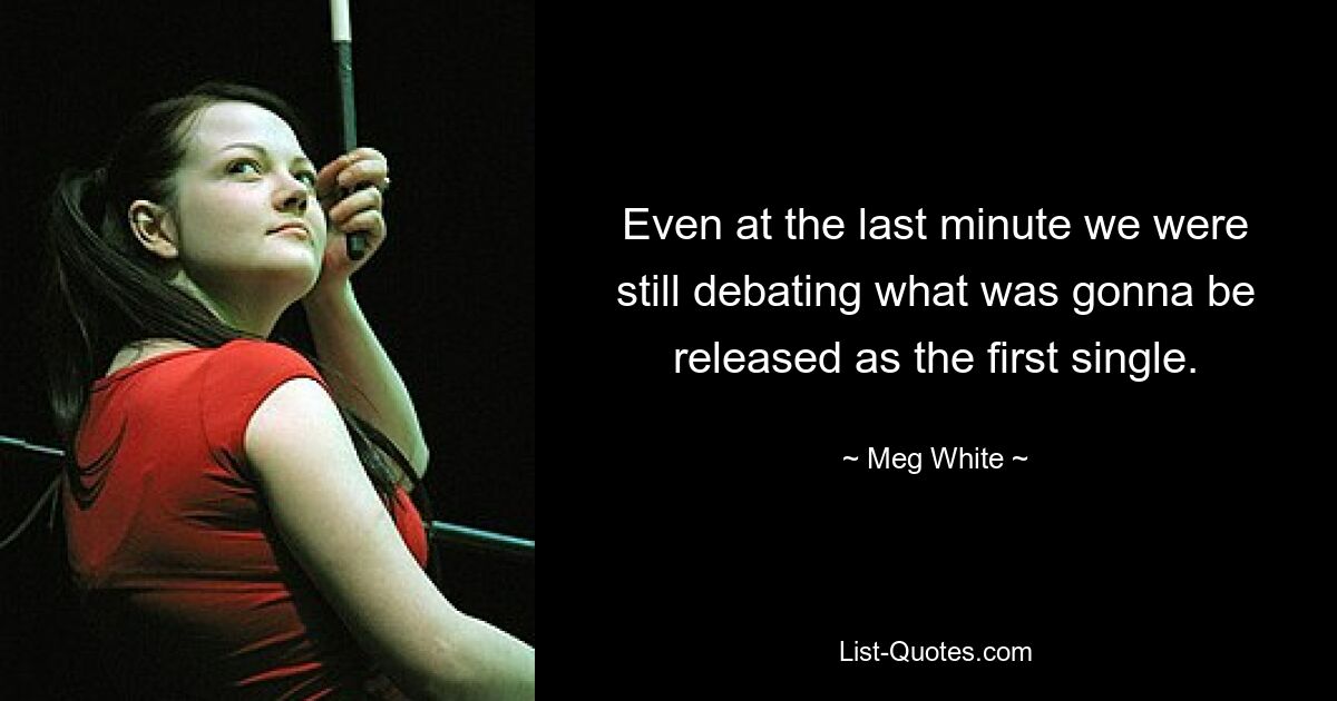 Even at the last minute we were still debating what was gonna be released as the first single. — © Meg White