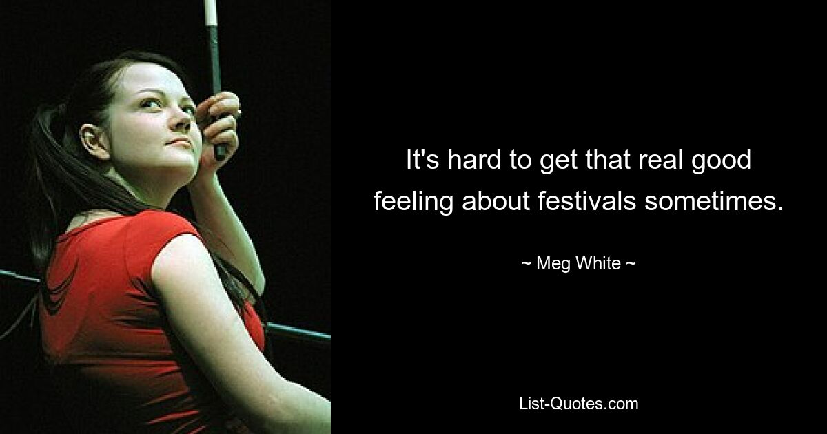 It's hard to get that real good feeling about festivals sometimes. — © Meg White