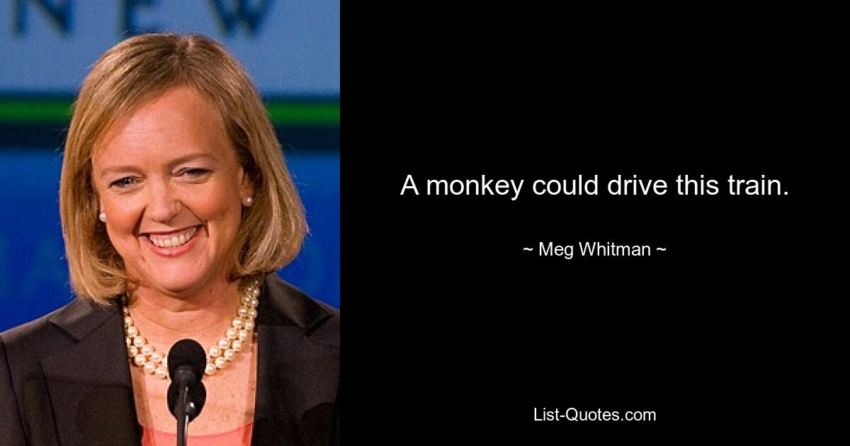 A monkey could drive this train. — © Meg Whitman