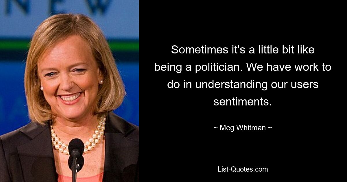 Sometimes it's a little bit like being a politician. We have work to do in understanding our users sentiments. — © Meg Whitman