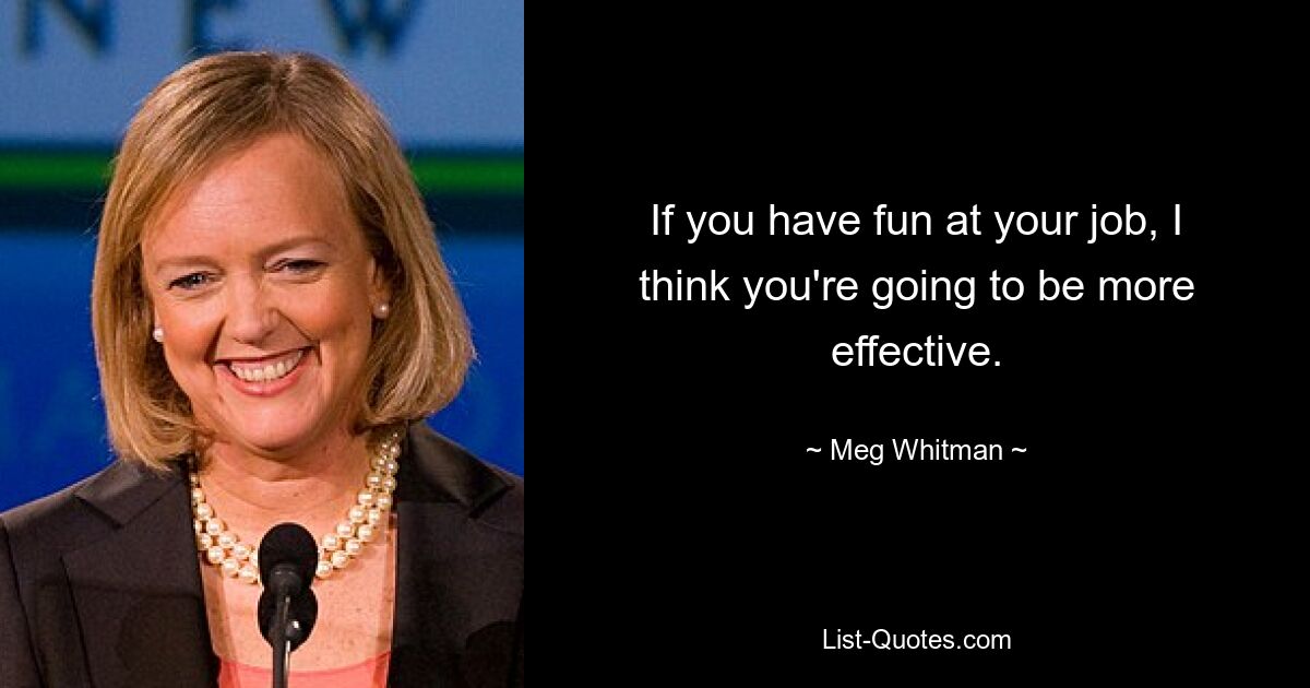 If you have fun at your job, I think you're going to be more effective. — © Meg Whitman