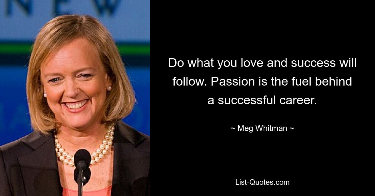 Do what you love and success will follow. Passion is the fuel behind a successful career. — © Meg Whitman