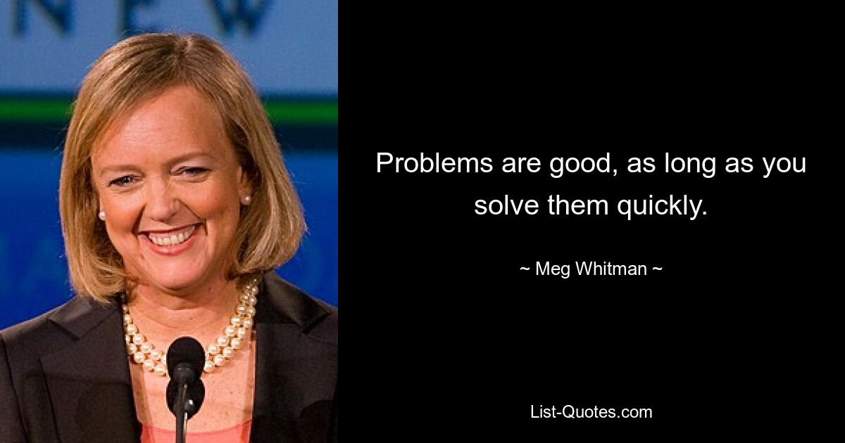 Problems are good, as long as you solve them quickly. — © Meg Whitman