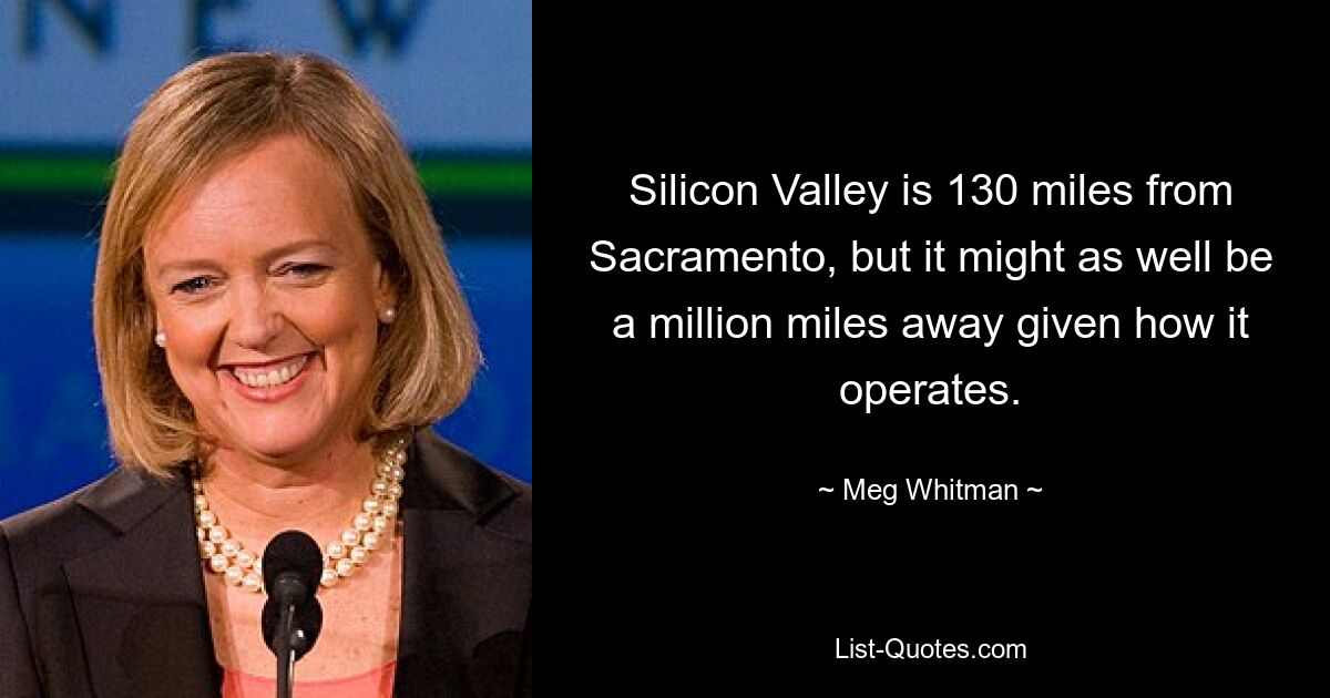 Silicon Valley is 130 miles from Sacramento, but it might as well be a million miles away given how it operates. — © Meg Whitman