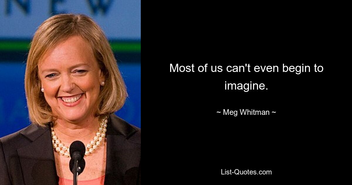 Most of us can't even begin to imagine. — © Meg Whitman