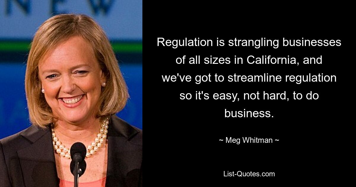 Die Regulierung erstickt Unternehmen jeder Größe in Kalifornien, und wir müssen die Regulierung rationalisieren, damit es einfach und nicht schwer ist, Geschäfte zu machen. — © Meg Whitman 