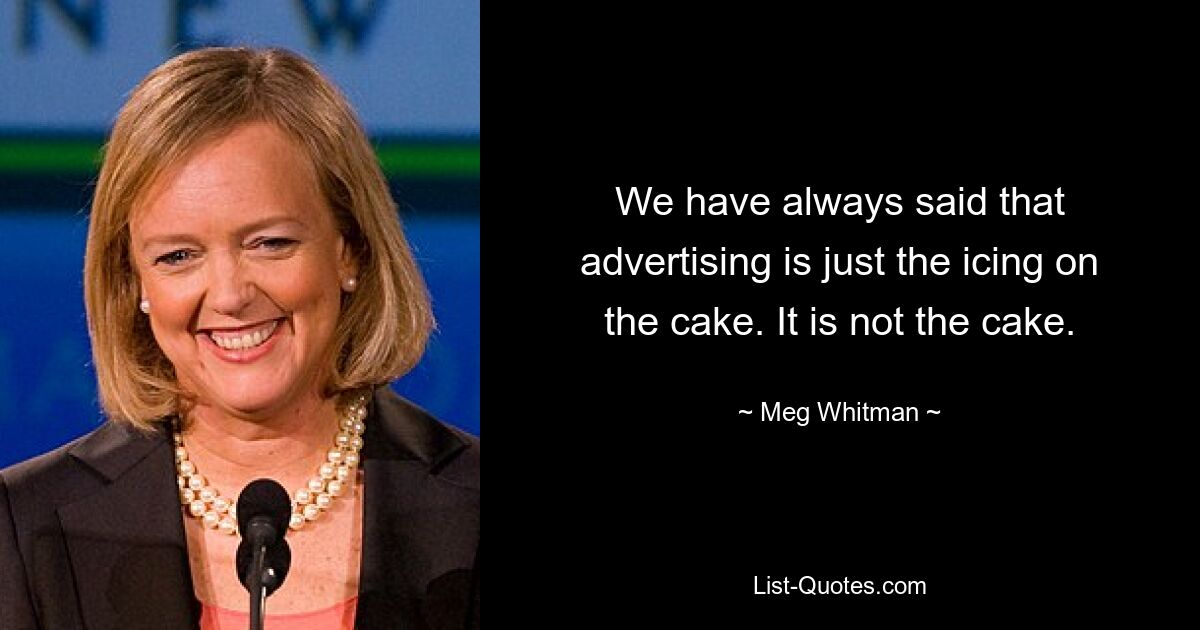 We have always said that advertising is just the icing on the cake. It is not the cake. — © Meg Whitman