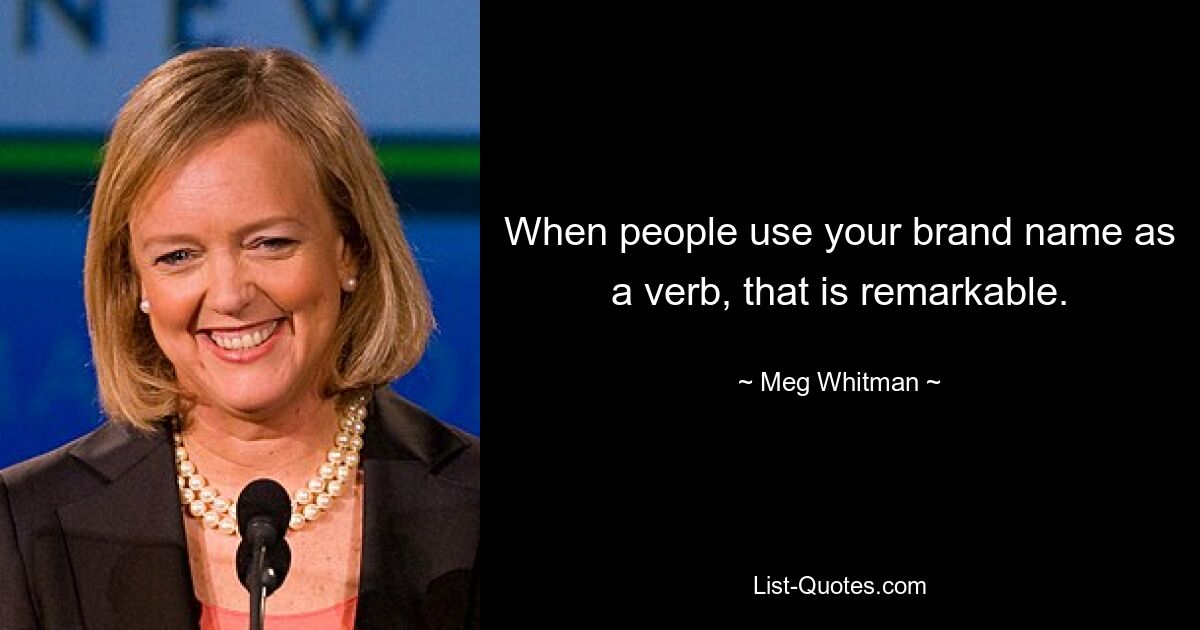 When people use your brand name as a verb, that is remarkable. — © Meg Whitman