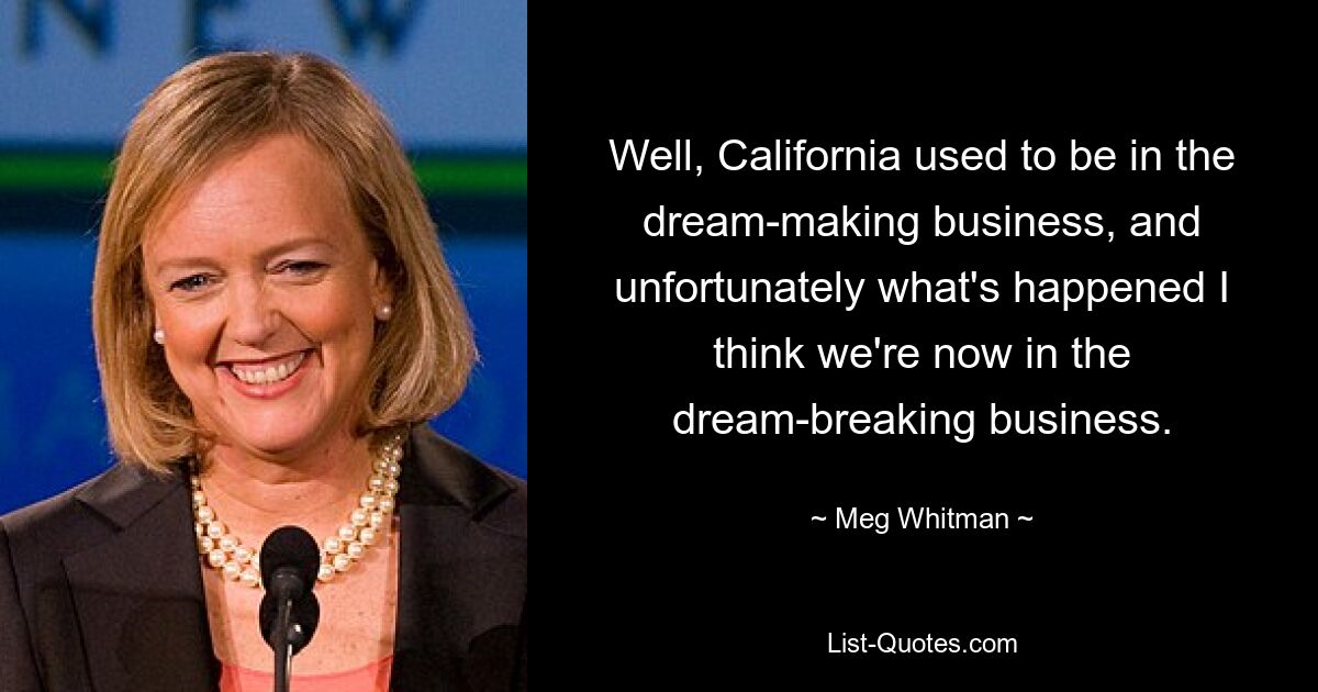 Well, California used to be in the dream-making business, and unfortunately what's happened I think we're now in the dream-breaking business. — © Meg Whitman