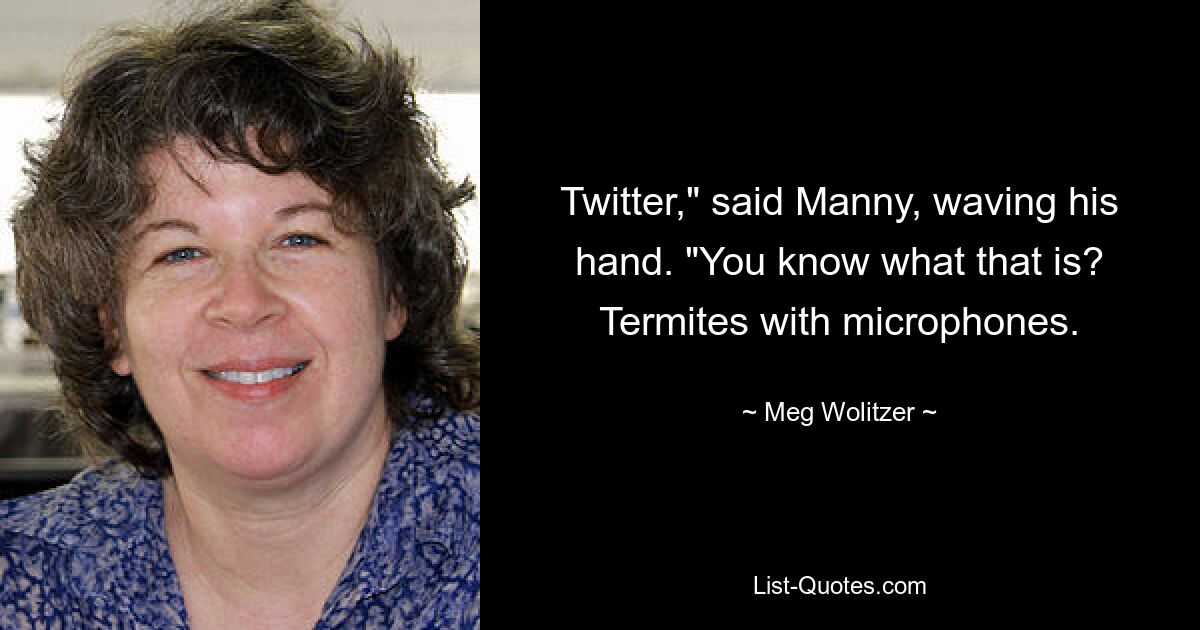 Twitter," said Manny, waving his hand. "You know what that is? Termites with microphones. — © Meg Wolitzer