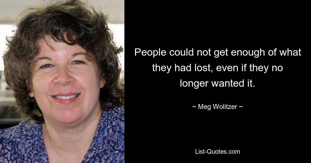 People could not get enough of what they had lost, even if they no longer wanted it. — © Meg Wolitzer