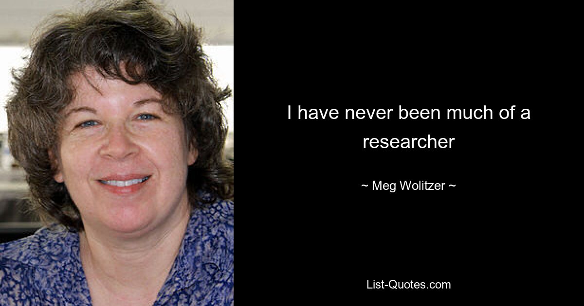 I have never been much of a researcher — © Meg Wolitzer